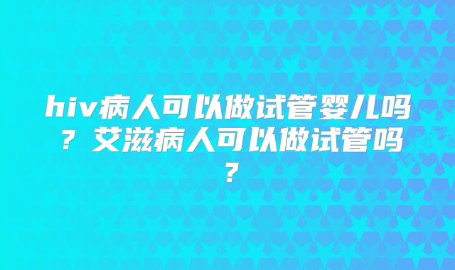 hiv病人可以做试管婴儿吗？艾滋病人可以做试管吗？