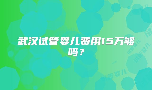 武汉试管婴儿费用15万够吗?