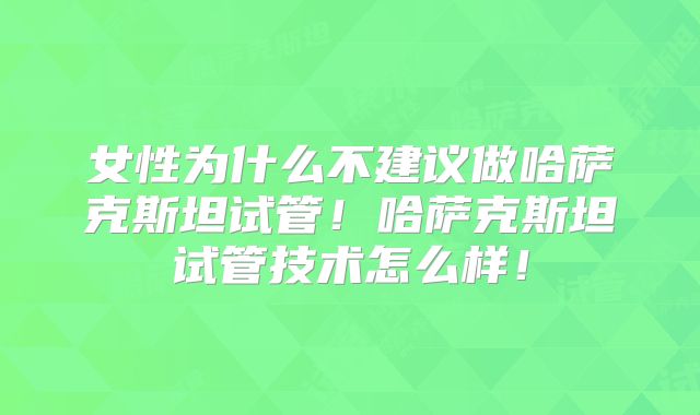 女性为什么不建议做哈萨克斯坦试管！哈萨克斯坦试管技术怎么样！