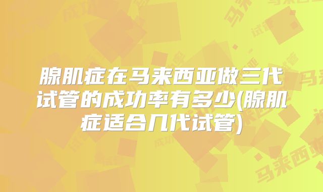 腺肌症在马来西亚做三代试管的成功率有多少(腺肌症适合几代试管)