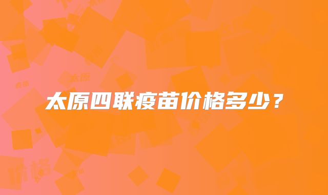 太原四联疫苗价格多少？