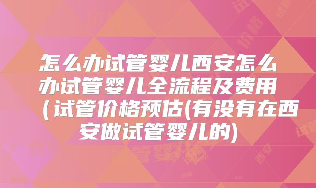 怎么办试管婴儿西安怎么办试管婴儿全流程及费用(试管价格预估(有没有在西安做试管婴儿的)