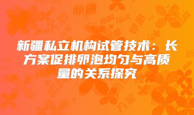 新疆私立机构试管技术:长方案促排卵泡均匀与高质量的关系探究