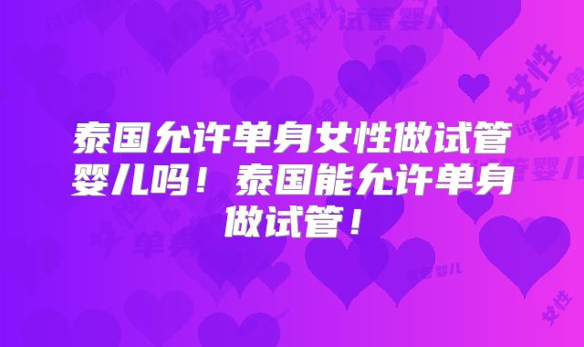 泰国允许单身女性做试管婴儿吗！泰国能允许单身做试管！