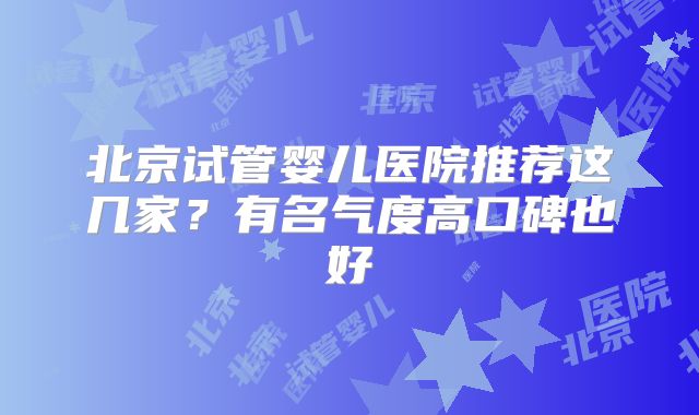 北京试管婴儿医院推荐这几家？有名气度高口碑也好