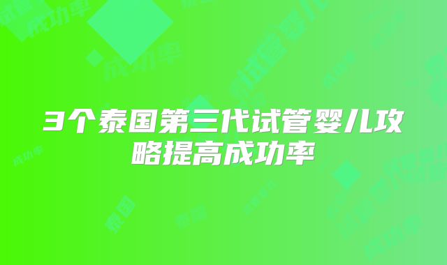 3个泰国第三代试管婴儿攻略提高成功率