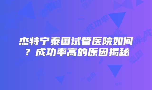 杰特宁泰国试管医院如何？成功率高的原因揭秘
