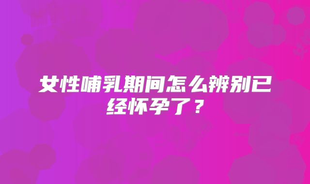 女性哺乳期间怎么辨别已经怀孕了？