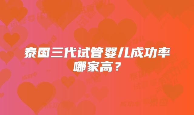 泰国三代试管婴儿成功率哪家高？