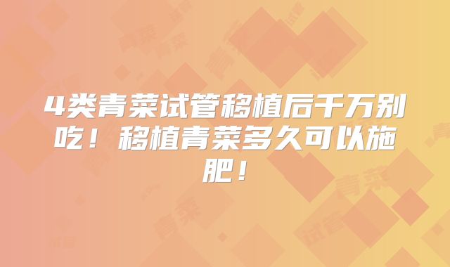 4类青菜试管移植后千万别吃！移植青菜多久可以施肥！