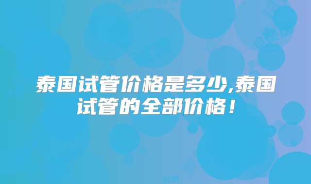 泰国试管价格是多少,泰国试管的全部价格!