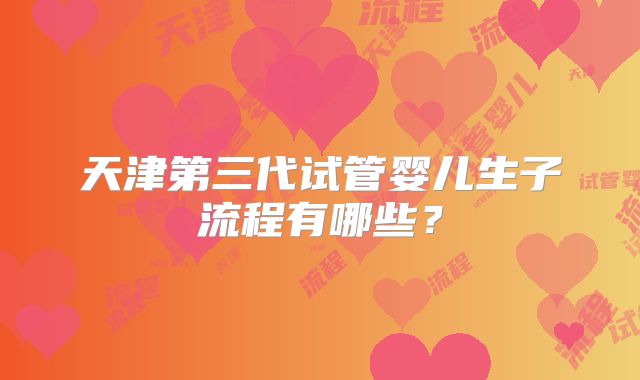 天津第三代试管婴儿生子流程有哪些?