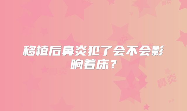 移植后鼻炎犯了会不会影响着床？