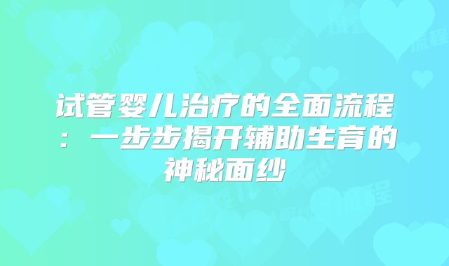 试管婴儿治疗的全面流程：一步步揭开辅助生育的神秘面纱