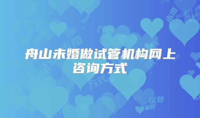 舟山未婚做试管机构网上咨询方式