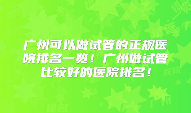 广州可以做试管的正规医院排名一览！广州做试管比较好的医院排名！