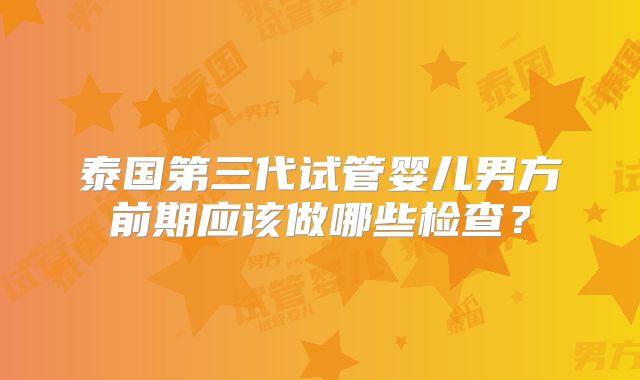 泰国第三代试管婴儿男方前期应该做哪些检查？