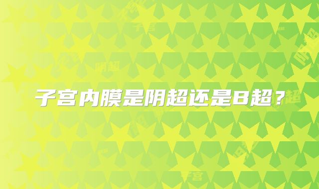子宫内膜是阴超还是B超？