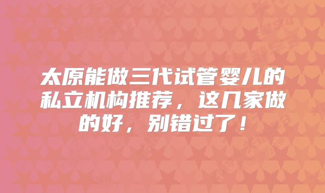 太原能做三代试管婴儿的私立机构推荐，这几家做的好，别错过了！