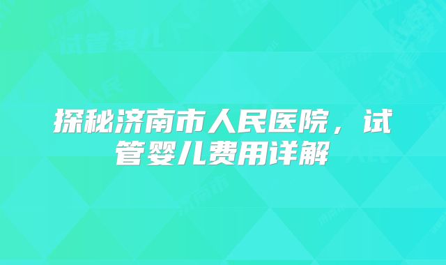 探秘济南市人民医院，试管婴儿费用详解