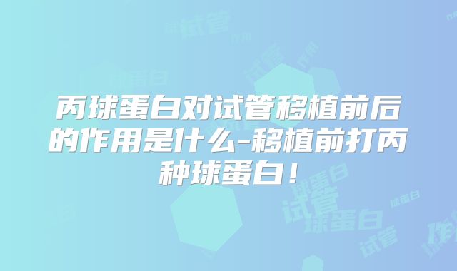 丙球蛋白对试管移植前后的作用是什么-移植前打丙种球蛋白！