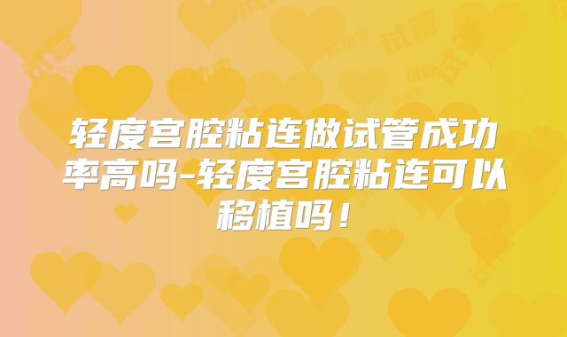 轻度宫腔粘连做试管成功率高吗-轻度宫腔粘连可以移植吗！