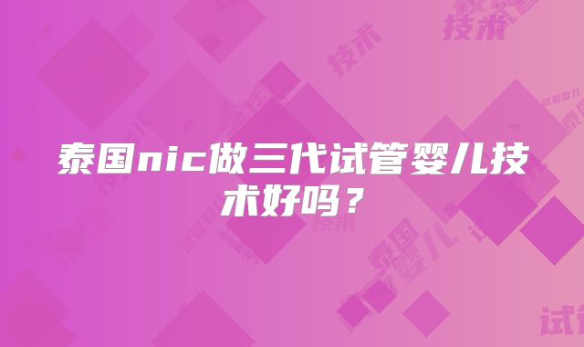 泰国nic做三代试管婴儿技术好吗?