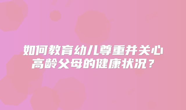 如何教育幼儿尊重并关心高龄父母的健康状况？