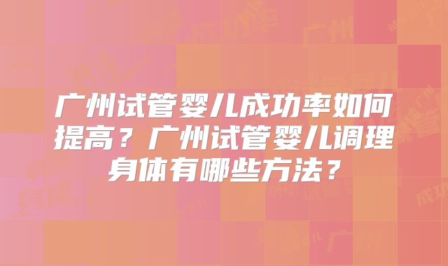 广州试管婴儿成功率如何提高？广州试管婴儿调理身体有哪些方法？