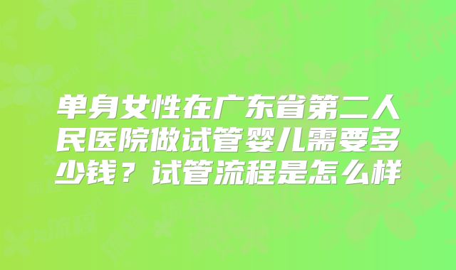 单身女性在广东省第二人民医院做试管婴儿需要多少钱？试管流程是怎么样