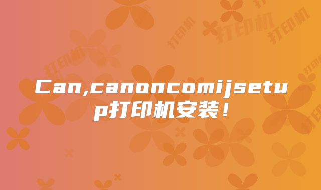 Can,canoncomijsetup打印机安装！