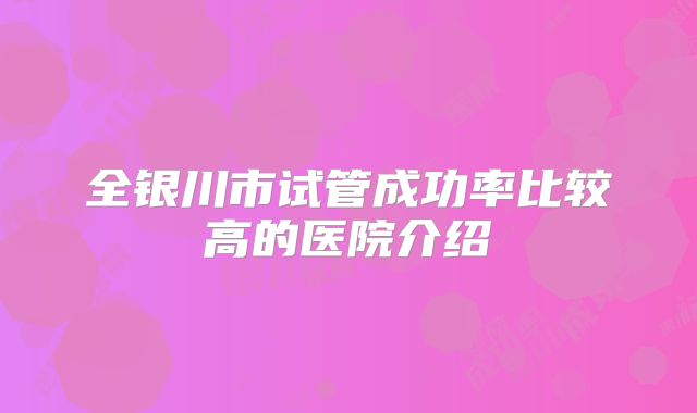 全银川市试管成功率比较高的医院介绍