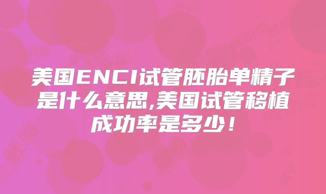 美国ENCI试管胚胎单精子是什么意思,美国试管移植成功率是多少！
