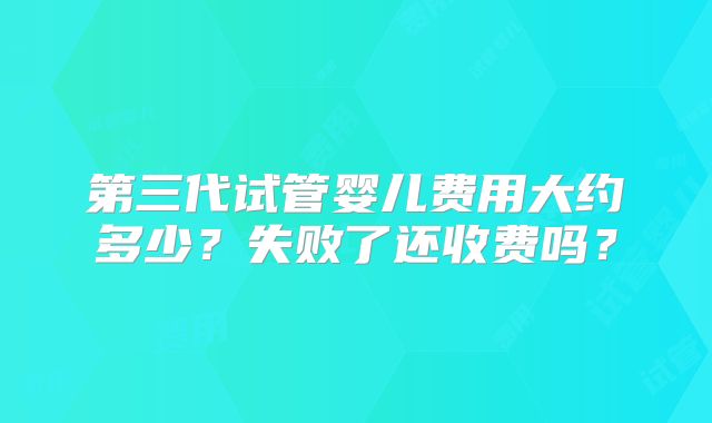 第三代试管婴儿费用大约多少？失败了还收费吗？