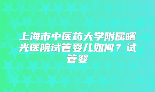 上海市中医药大学附属曙光医院试管婴儿如何？试管婴