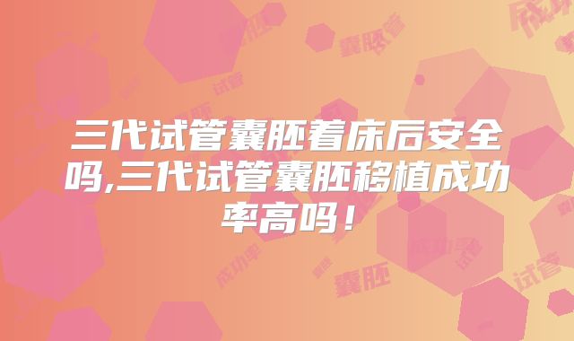 三代试管囊胚着床后安全吗,三代试管囊胚移植成功率高吗！
