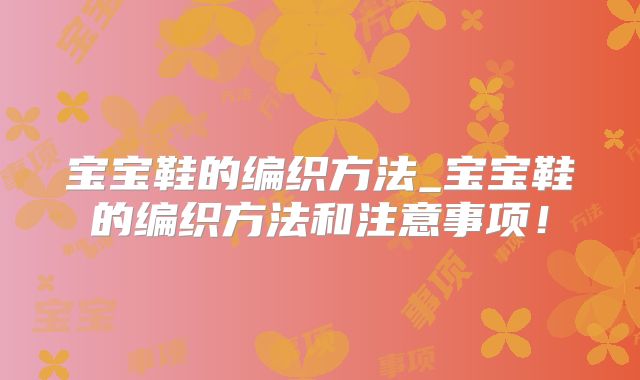 宝宝鞋的编织方法_宝宝鞋的编织方法和注意事项！