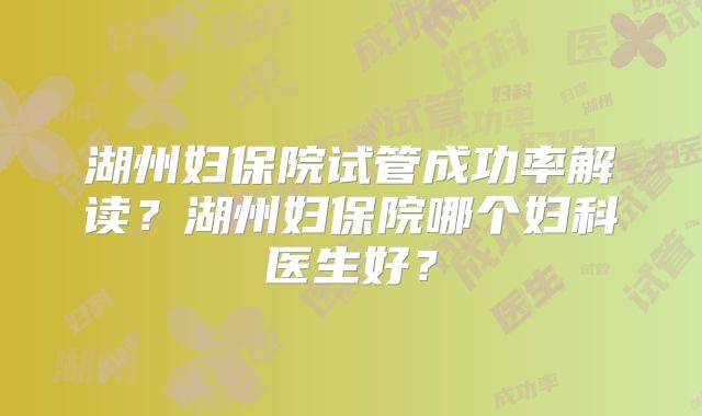 湖州妇保院试管成功率解读?湖州妇保院哪个妇科医生好?
