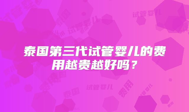 泰国第三代试管婴儿的费用越贵越好吗？
