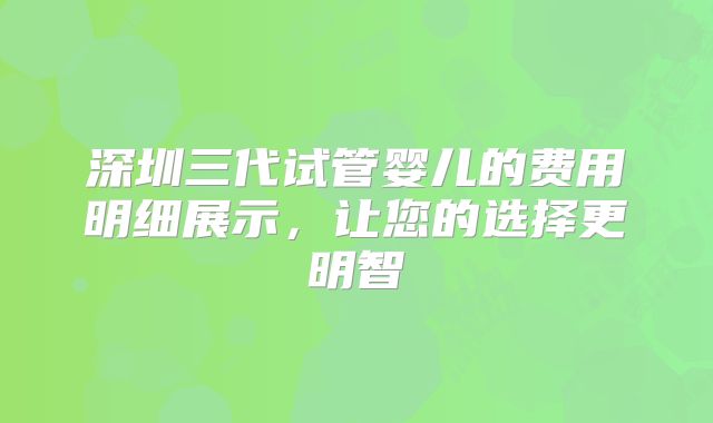 深圳三代试管婴儿的费用明细展示,让您的选择更明智