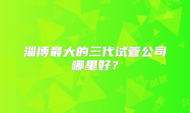 淄博最大的三代试管公司哪里好？