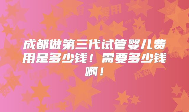 成都做第三代试管婴儿费用是多少钱!需要多少钱啊!