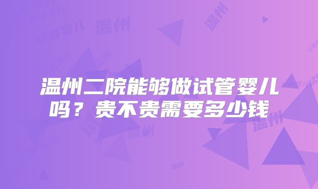 温州二院能够做试管婴儿吗？贵不贵需要多少钱