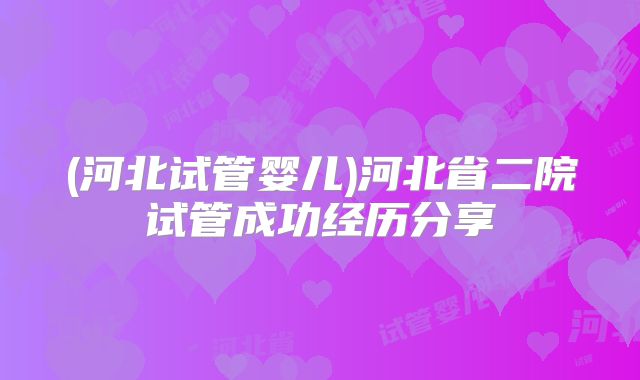 (河北试管婴儿)河北省二院试管成功经历分享