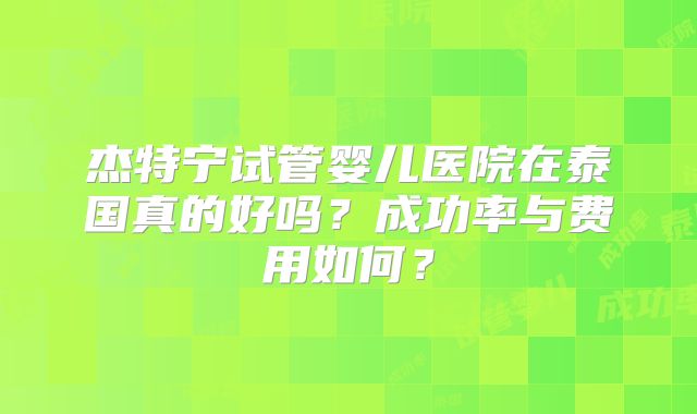 杰特宁试管婴儿医院在泰国真的好吗?成功率与费用如何?