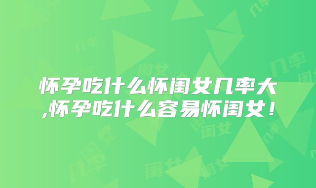 怀孕吃什么怀闺女几率大,怀孕吃什么容易怀闺女!