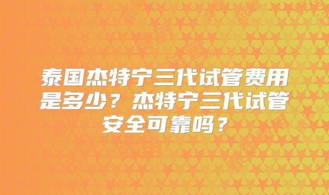 泰国杰特宁三代试管费用是多少？杰特宁三代试管安全可靠吗？