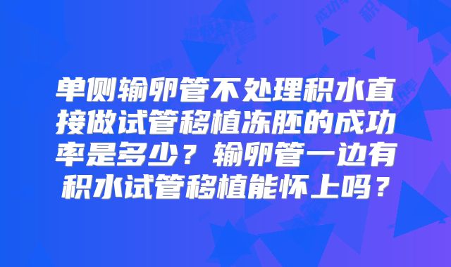 单侧输卵管不处理积水直接做试管移植冻胚的成功率是多少？输卵管一边有积水试管移植能怀上吗？