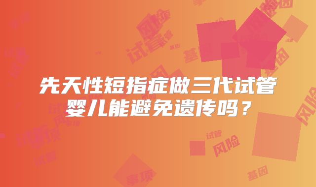 先天性短指症做三代试管婴儿能避免遗传吗？