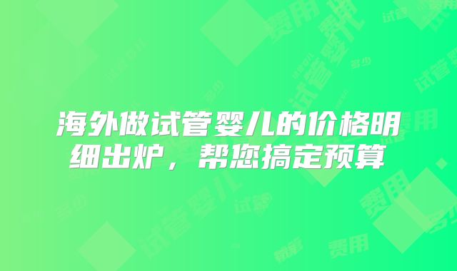 海外做试管婴儿的价格明细出炉,帮您搞定预算